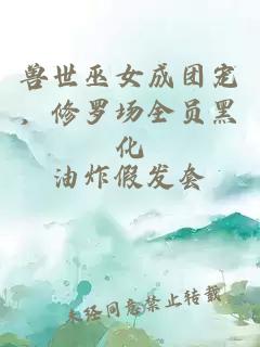 獸世巫女成團(tuán)寵，修羅場全員黑化