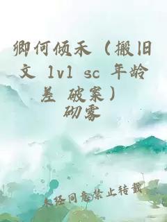 卿何傾禾（搬舊文 1v1 sc 年齡差 破案）